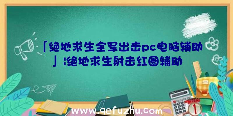 「绝地求生全军出击pc电脑辅助」|绝地求生射击红圈辅助